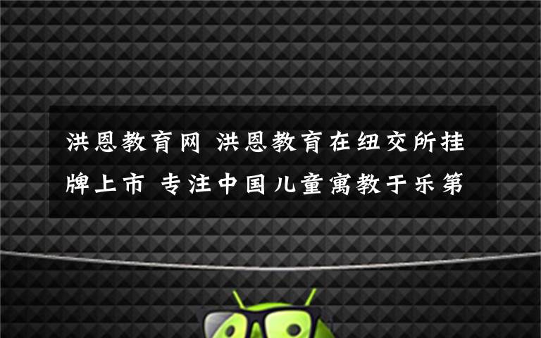 洪恩教育网 洪恩教育在纽交所挂牌上市 专注中国儿童寓教于乐第一股