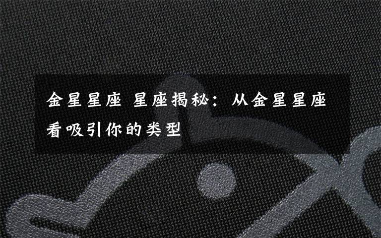金星星座 星座揭秘:从金星星座看吸引你的类型