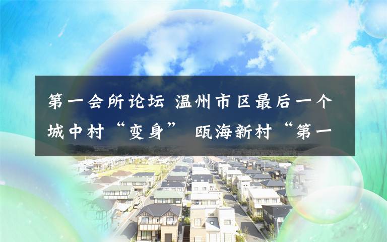 第一会所论坛 温州市区最后一个城中村“变身” 瓯海新村“第一会”召开