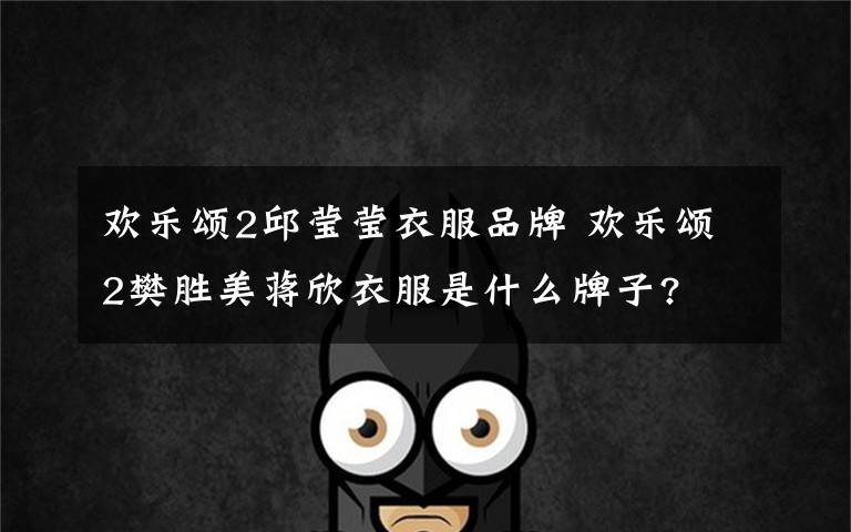 欢乐颂2邱莹莹衣服品牌 欢乐颂2樊胜美蒋欣衣服是什么牌子?