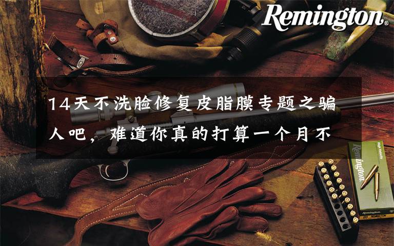 14天不洗脸修复皮脂膜专题之骗人吧,难道你真的打算一个月不洗脸?