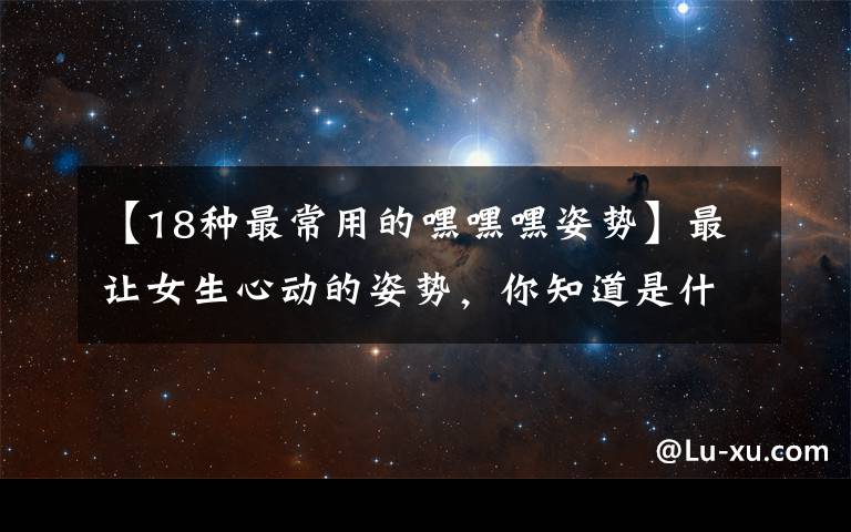 【18种最常用的嘿嘿嘿姿势】最让女生心动的姿势，你知道是什么吗？
