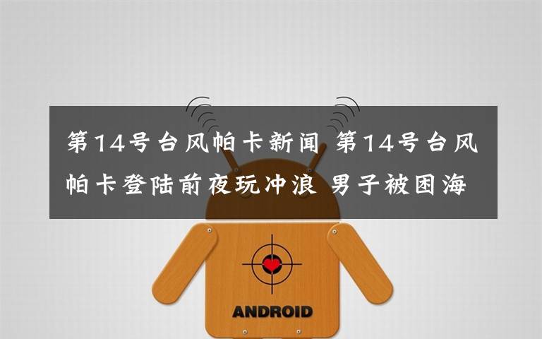 第14号台风帕卡新闻 第14号台风帕卡登陆前夜玩冲浪 男子被困海上2小时
