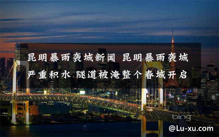 昆明暴雨袭城新闻 昆明暴雨袭城严重积水 隧道被淹整个春城开启看海划船模式
