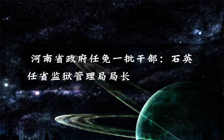  河南省政府任免一批干部：石英任省监狱管理局局长