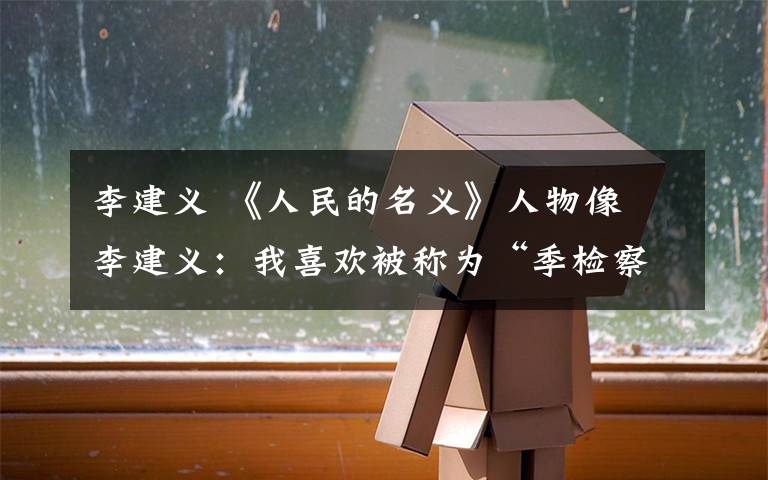 李建义 《人民的名义》人物像 李建义：我喜欢被称为“季检察长”