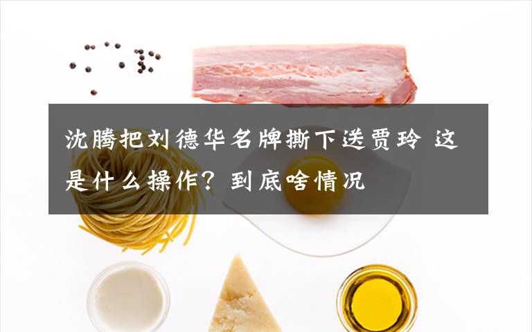 沈腾把刘德华名牌撕下送贾玲 这是什么操作?到底啥情况