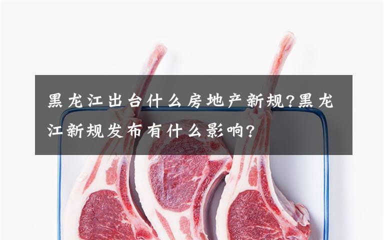 黑龙江出台什么房地产新规?黑龙江新规发布有什么影响?