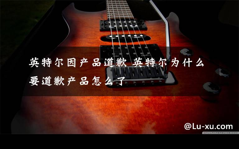 英特尔因产品道歉 英特尔为什么要道歉产品怎么了