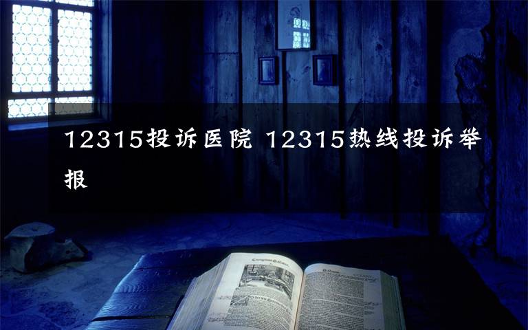 12315投诉医院 12315热线投诉举报