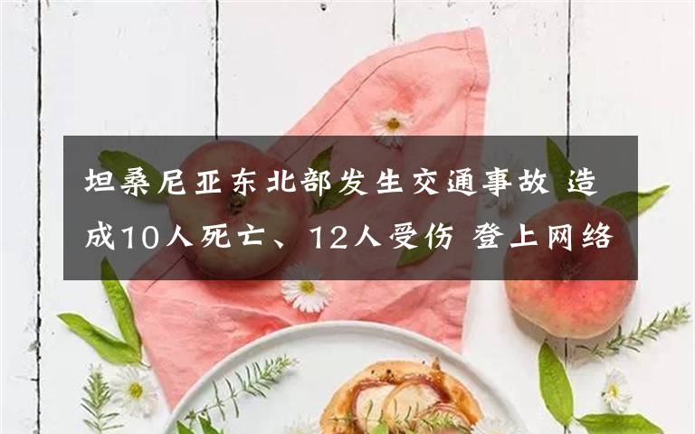 坦桑尼亚东北部发生交通事故 造成10人死亡、12人受伤 登上网络热搜了!