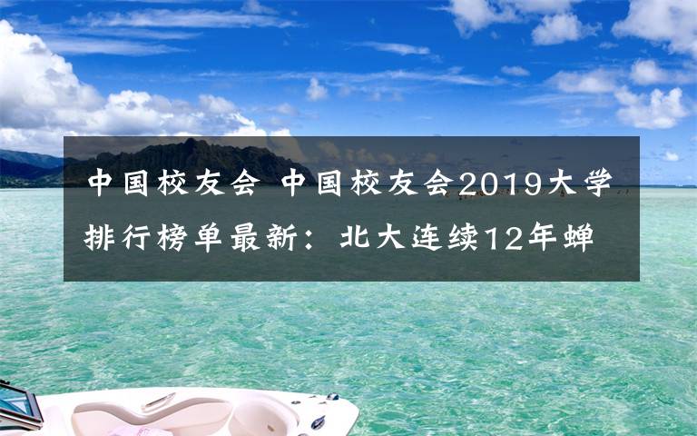 中国校友会 中国校友会2019大学排行榜单最新：北大连续12年蝉联中国第一