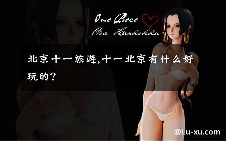 北京十一旅游,十一北京有什么好玩的?