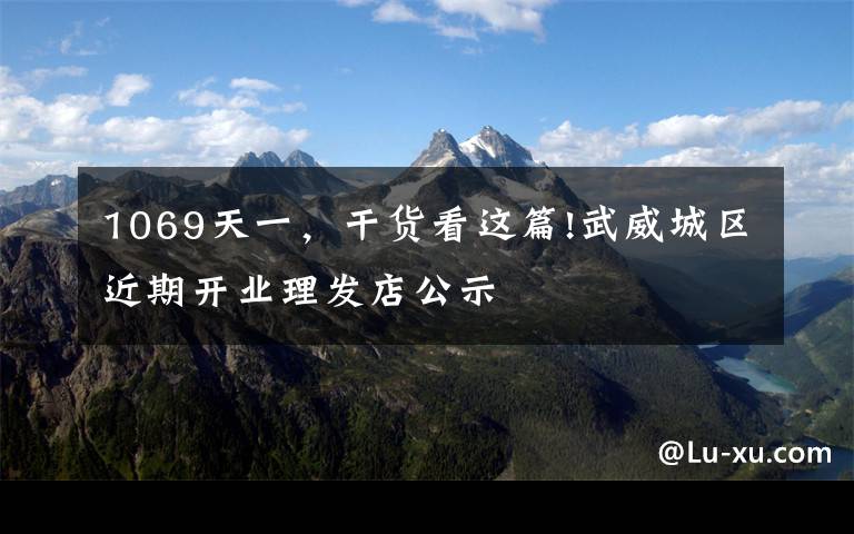 1069天一,干货看这篇!武威城区近期开业理发店公示