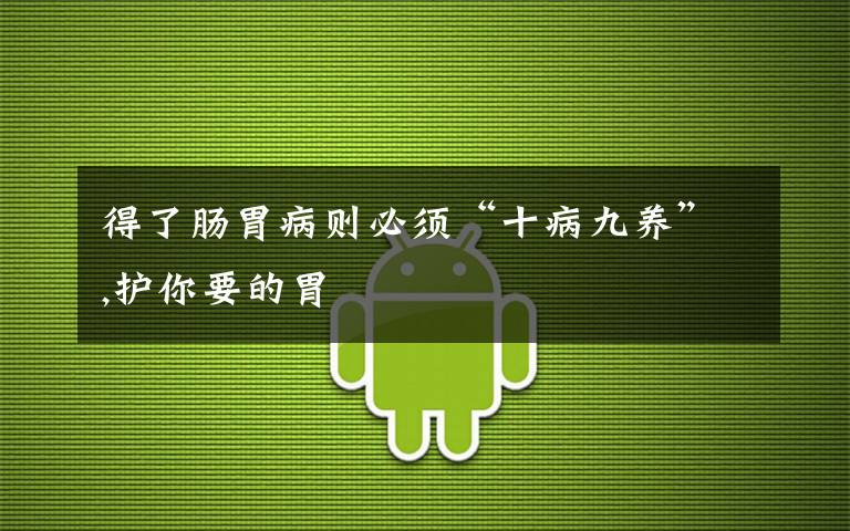 得了肠胃病则必须“十病九养”,护你要的胃