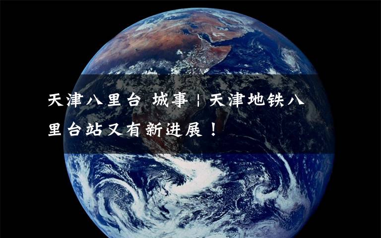 天津八里台 城事 | 天津地铁八里台站又有新进展！