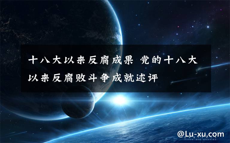 十八大以来反腐成果 党的十八大以来反腐败斗争成就述评