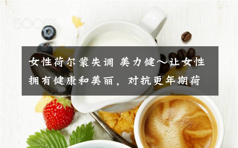 女性荷尔蒙失调 美力健~让女性拥有健康和美丽,对抗更年期荷尔蒙失调!