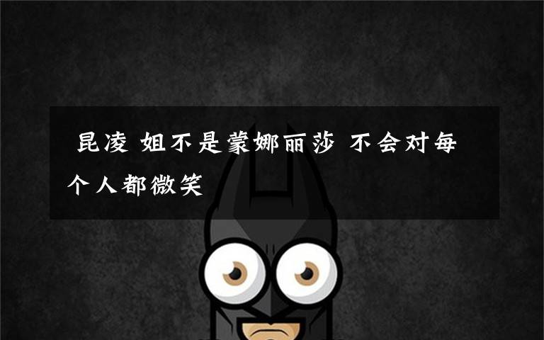 昆凌 姐不是蒙娜丽莎 不会对每个人都微笑