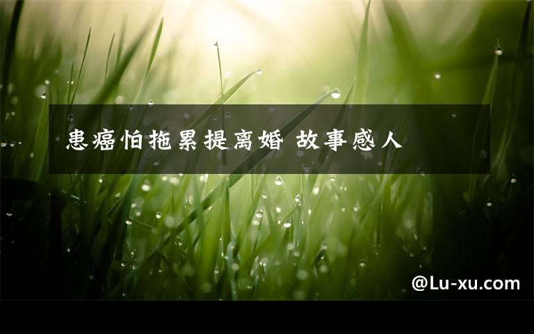 患癌怕拖累提离婚 故事感人