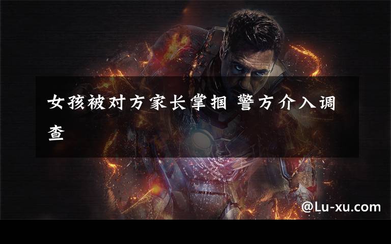 女孩被对方家长掌掴 警方介入调查