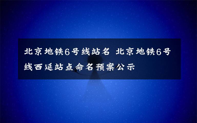 北京地铁6号线站名 北京地铁6号线西延站点命名预案公示