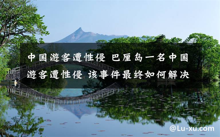 中国游客遭性侵 巴厘岛一名中国游客遭性侵 该事件最终如何解决?