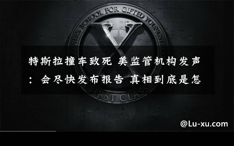 特斯拉撞车致死 美监管机构发声:会尽快发布报告 真相到底是怎样的?