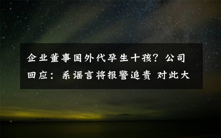 企业董事国外代孕生十孩?公司回应:系谣言将报警追责 对此大家怎么看?