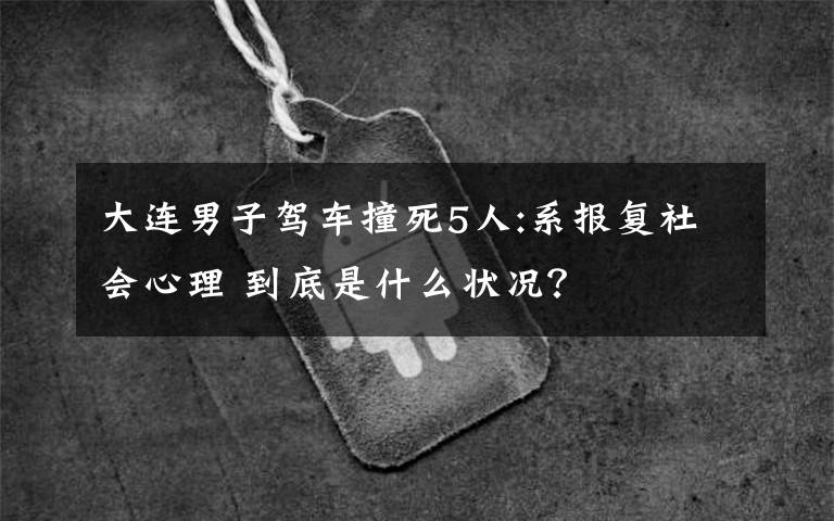 大连男子驾车撞死5人:系报复社会心理 到底是什么状况？