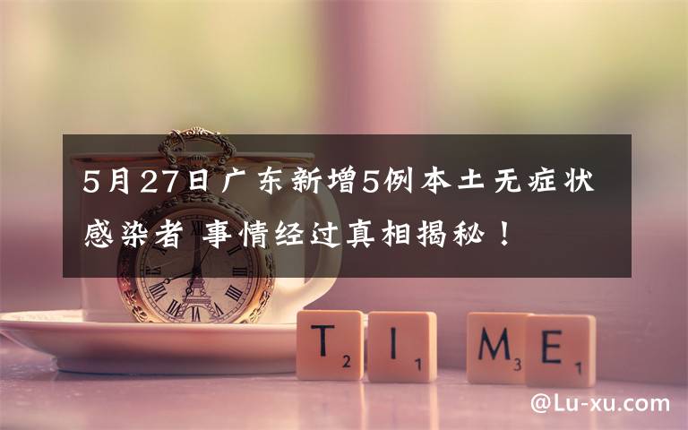 5月27日广东新增5例本土无症状感染者 事情经过真相揭秘!