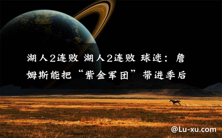 湖人2连败 湖人2连败 球迷:詹姆斯能把“紫金军团”带进季后赛吗?