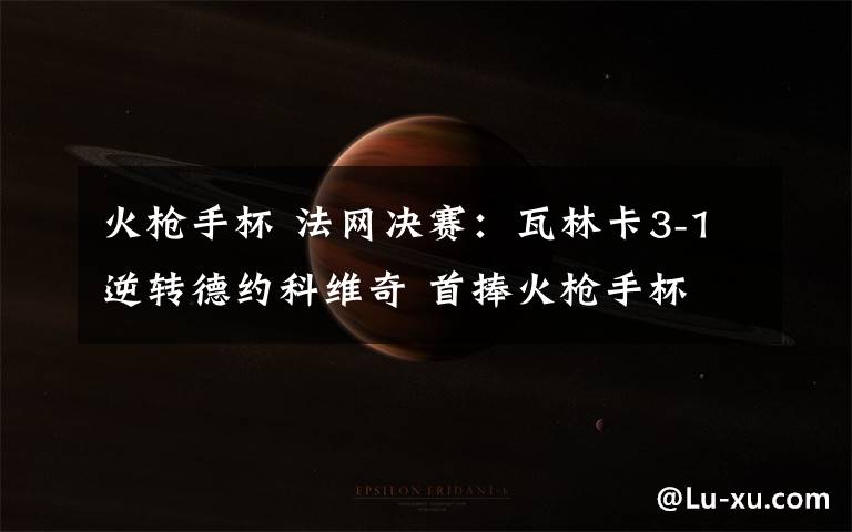 火枪手杯 法网决赛:瓦林卡3-1逆转德约科维奇 首捧火枪手杯