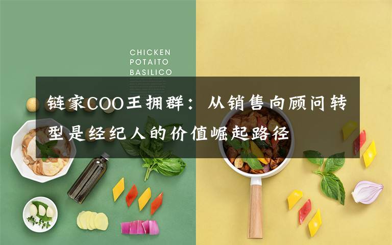 链家COO王拥群:从销售向顾问转型是经纪人的价值崛起路径