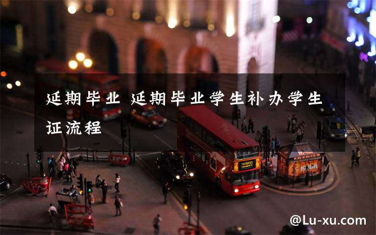 延期毕业 延期毕业学生补办学生证流程