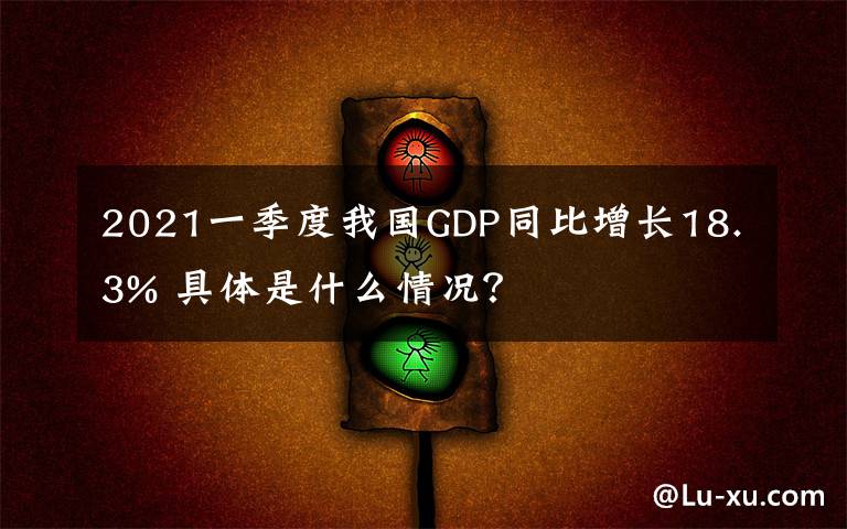 2021一季度我国GDP同比增长18.3% 具体是什么情况?
