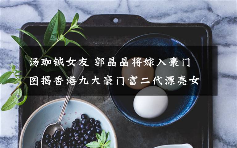 汤珈铖女友 郭晶晶将嫁入豪门 图揭香港九大豪门富二代漂亮女友