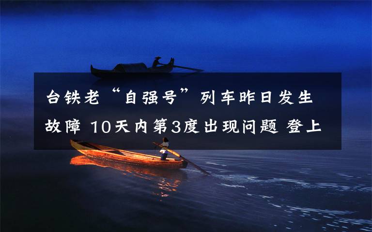台铁老“自强号”列车昨日发生故障 10天内第3度出现问题 登上网络热搜了!