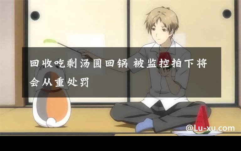 回收吃剩汤圆回锅 被监控拍下将会从重处罚
