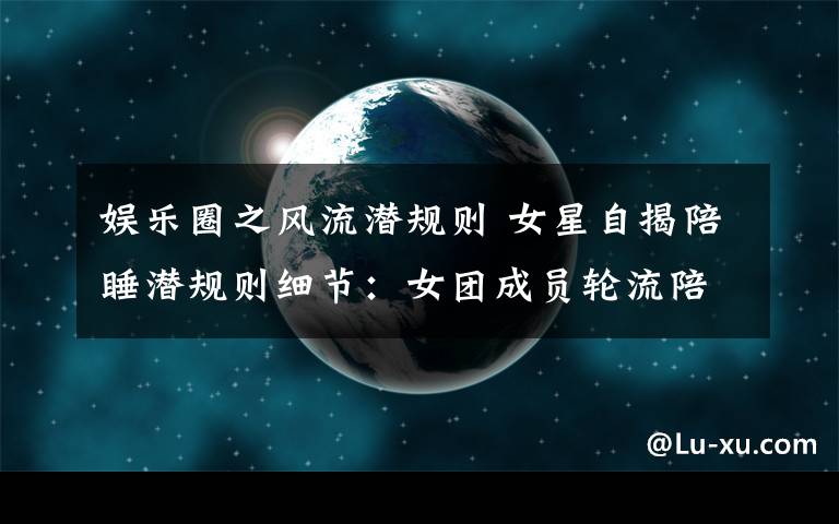 娱乐圈之风流潜规则 女星自揭陪睡潜规则细节:女团成员轮流陪睡 从酒吧睡到宾馆