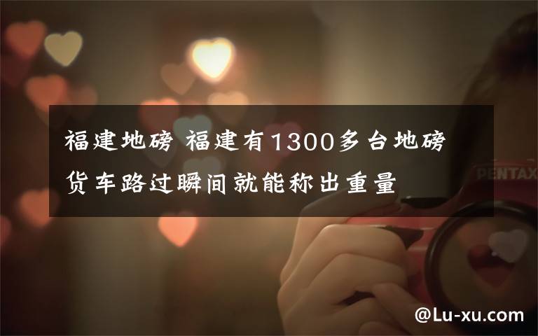 福建地磅 福建有1300多台地磅 货车路过瞬间就能称出重量