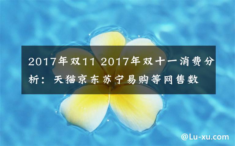2017年双11 2017年双十一消费分析：天猫京东苏宁易购等网售数据出炉