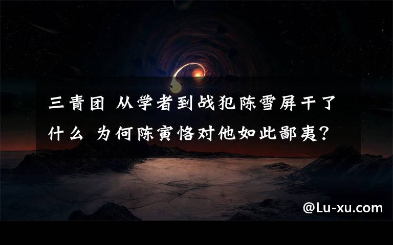 三青团 从学者到战犯陈雪屏干了什么 为何陈寅恪对他如此鄙夷?