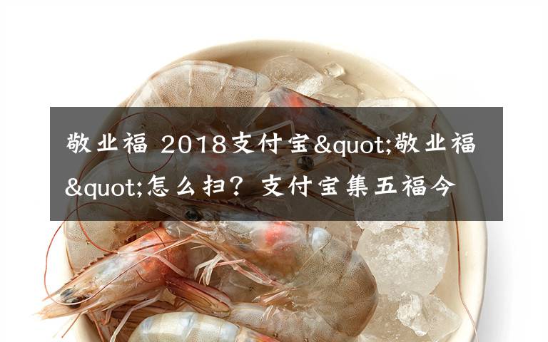 敬业福 2018支付宝"敬业福"怎么扫？支付宝集五福今年继续还有新玩法