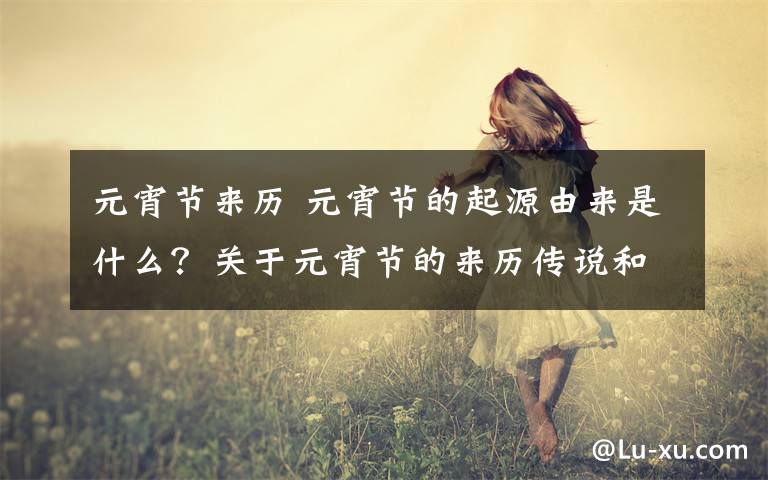 元宵节来历 元宵节的起源由来是什么？关于元宵节的来历传说和习俗