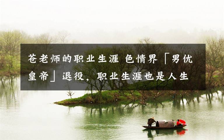 苍老师的职业生涯 色情界「男优皇帝」退役,职业生涯也是人生轨迹。