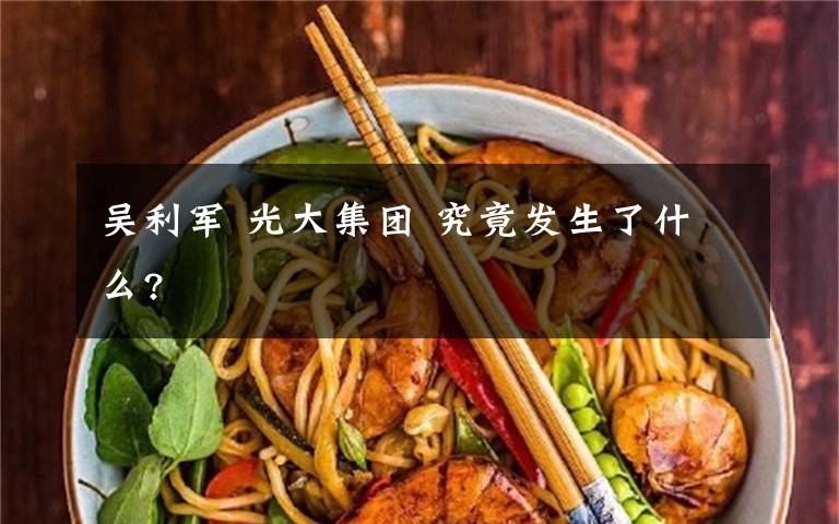 吴利军 光大集团 究竟发生了什么?