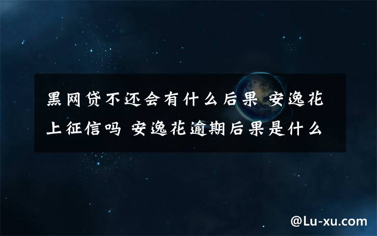 黑网贷不还会有什么后果 安逸花上征信吗 安逸花逾期后果是什么会上网贷黑名单吗