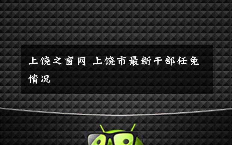 上饶之窗网 上饶市最新干部任免情况