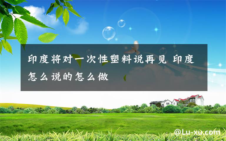 印度将对一次性塑料说再见 印度怎么说的怎么做